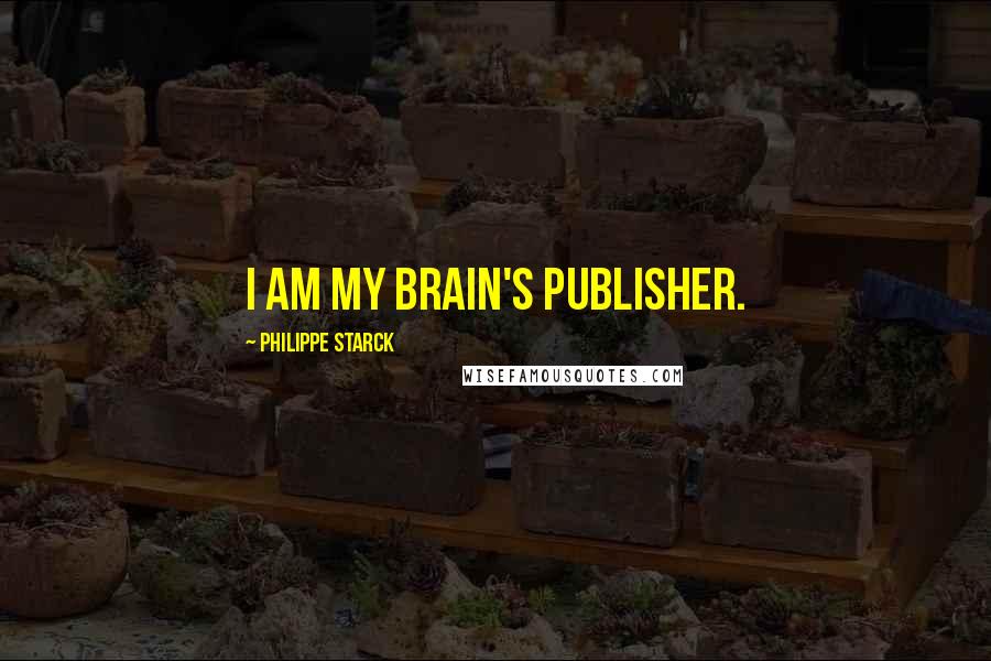 Philippe Starck Quotes: I am my brain's publisher.
