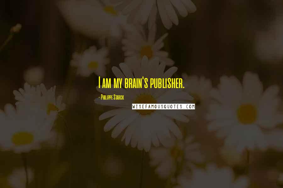 Philippe Starck Quotes: I am my brain's publisher.