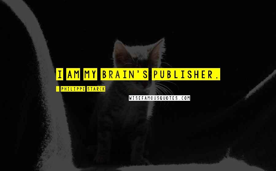 Philippe Starck Quotes: I am my brain's publisher.