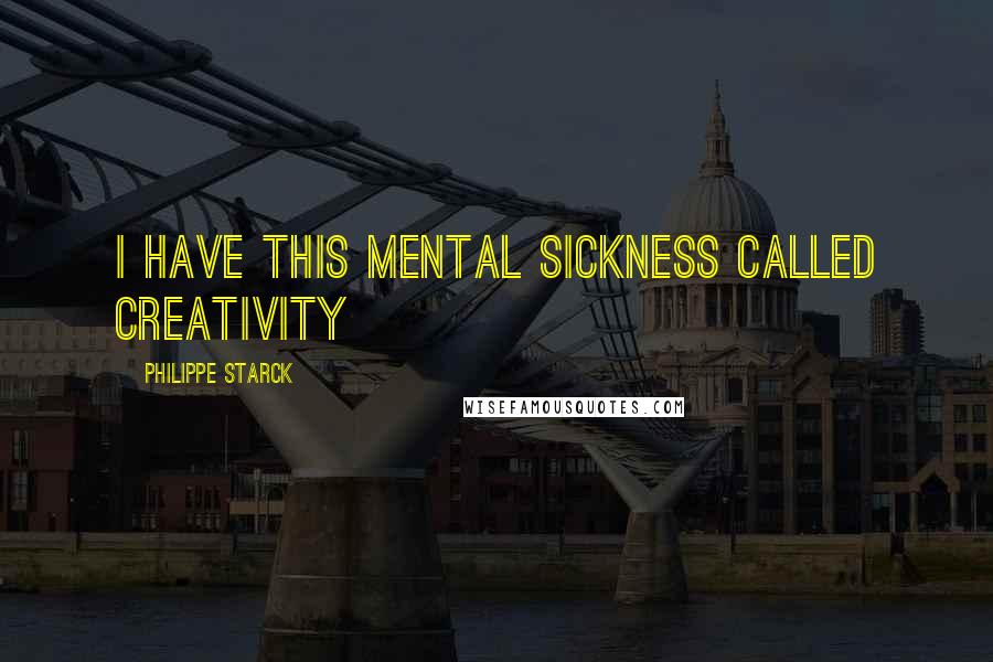 Philippe Starck Quotes: I have this mental sickness called creativity