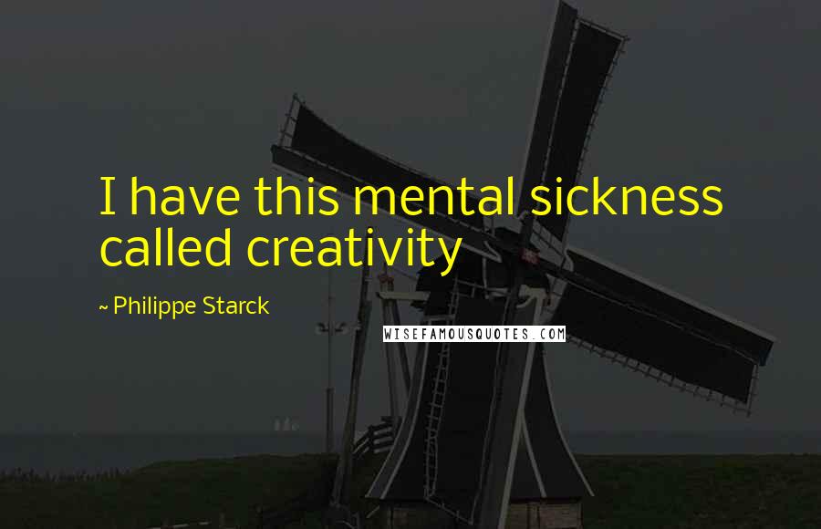 Philippe Starck Quotes: I have this mental sickness called creativity