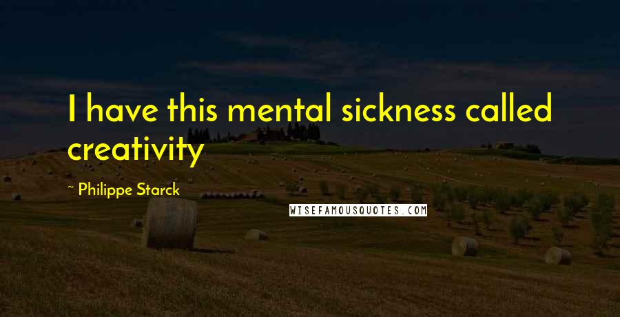 Philippe Starck Quotes: I have this mental sickness called creativity