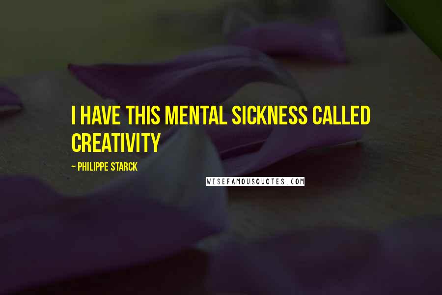 Philippe Starck Quotes: I have this mental sickness called creativity