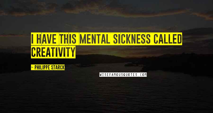 Philippe Starck Quotes: I have this mental sickness called creativity