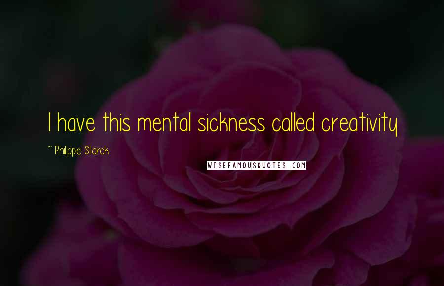 Philippe Starck Quotes: I have this mental sickness called creativity