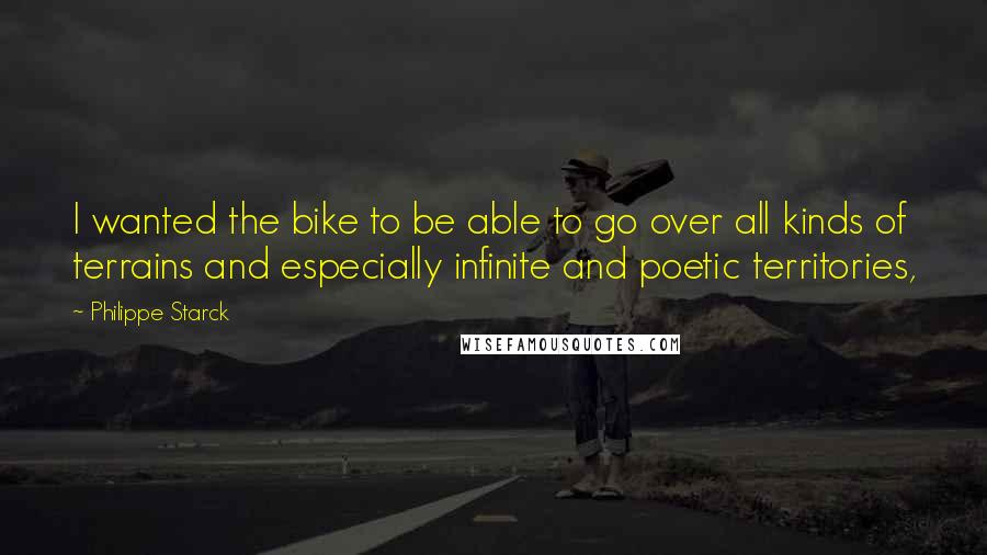 Philippe Starck Quotes: I wanted the bike to be able to go over all kinds of terrains and especially infinite and poetic territories,