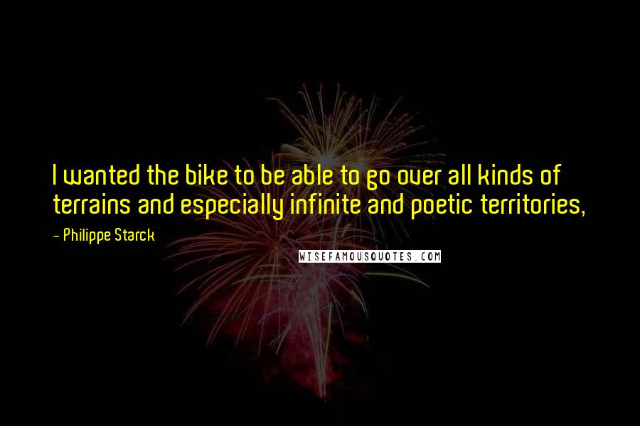 Philippe Starck Quotes: I wanted the bike to be able to go over all kinds of terrains and especially infinite and poetic territories,