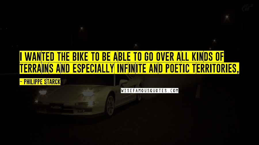 Philippe Starck Quotes: I wanted the bike to be able to go over all kinds of terrains and especially infinite and poetic territories,