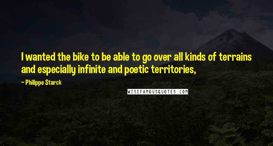 Philippe Starck Quotes: I wanted the bike to be able to go over all kinds of terrains and especially infinite and poetic territories,