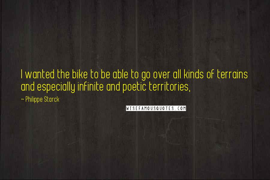 Philippe Starck Quotes: I wanted the bike to be able to go over all kinds of terrains and especially infinite and poetic territories,