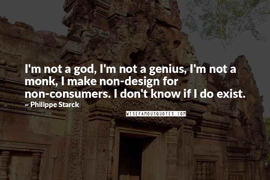 Philippe Starck Quotes: I'm not a god, I'm not a genius, I'm not a monk, I make non-design for non-consumers. I don't know if I do exist.