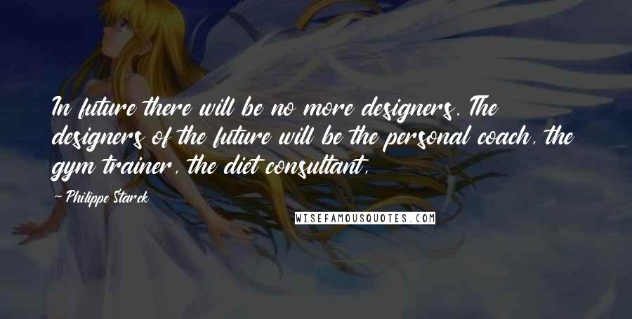 Philippe Starck Quotes: In future there will be no more designers. The designers of the future will be the personal coach, the gym trainer, the diet consultant,