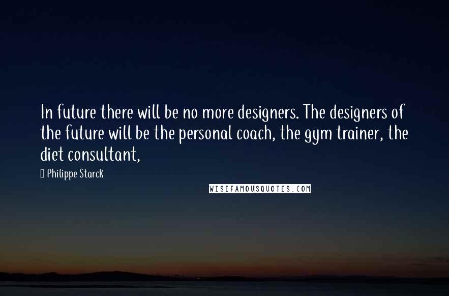 Philippe Starck Quotes: In future there will be no more designers. The designers of the future will be the personal coach, the gym trainer, the diet consultant,