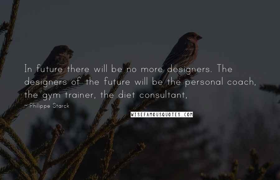 Philippe Starck Quotes: In future there will be no more designers. The designers of the future will be the personal coach, the gym trainer, the diet consultant,