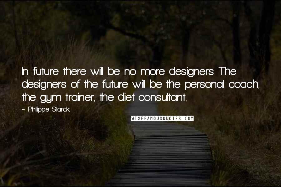 Philippe Starck Quotes: In future there will be no more designers. The designers of the future will be the personal coach, the gym trainer, the diet consultant,