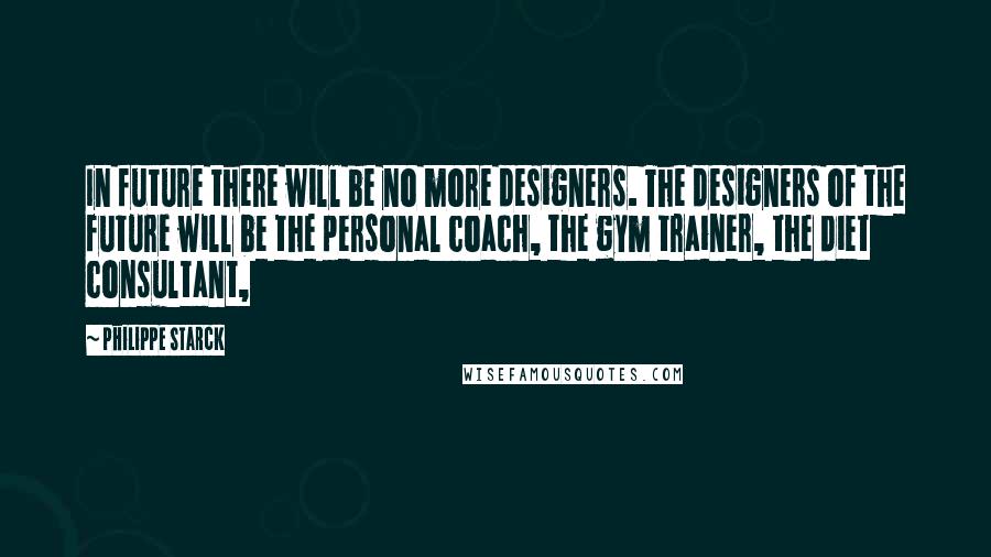 Philippe Starck Quotes: In future there will be no more designers. The designers of the future will be the personal coach, the gym trainer, the diet consultant,