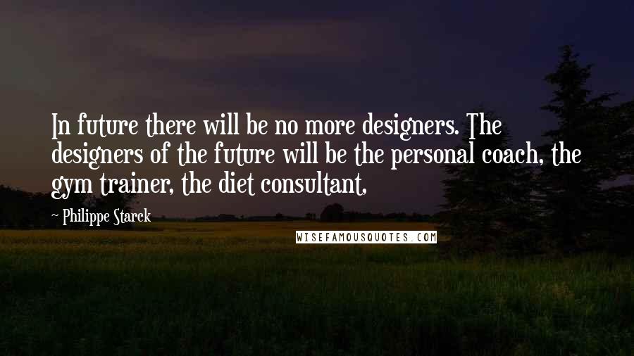 Philippe Starck Quotes: In future there will be no more designers. The designers of the future will be the personal coach, the gym trainer, the diet consultant,