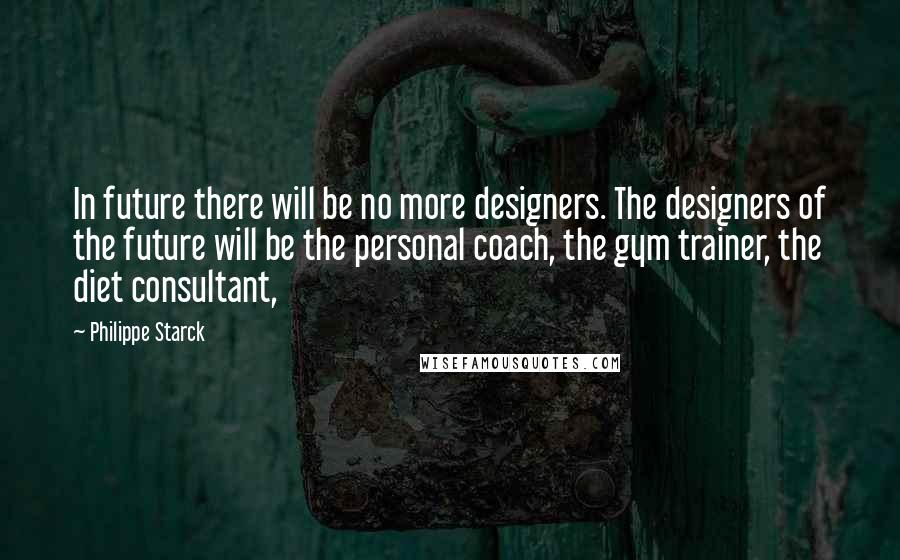 Philippe Starck Quotes: In future there will be no more designers. The designers of the future will be the personal coach, the gym trainer, the diet consultant,