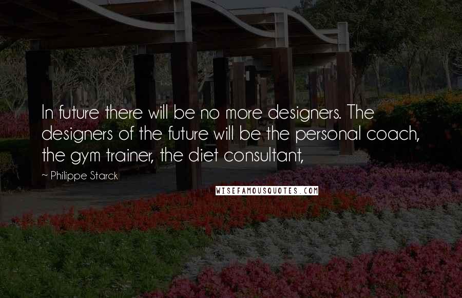 Philippe Starck Quotes: In future there will be no more designers. The designers of the future will be the personal coach, the gym trainer, the diet consultant,