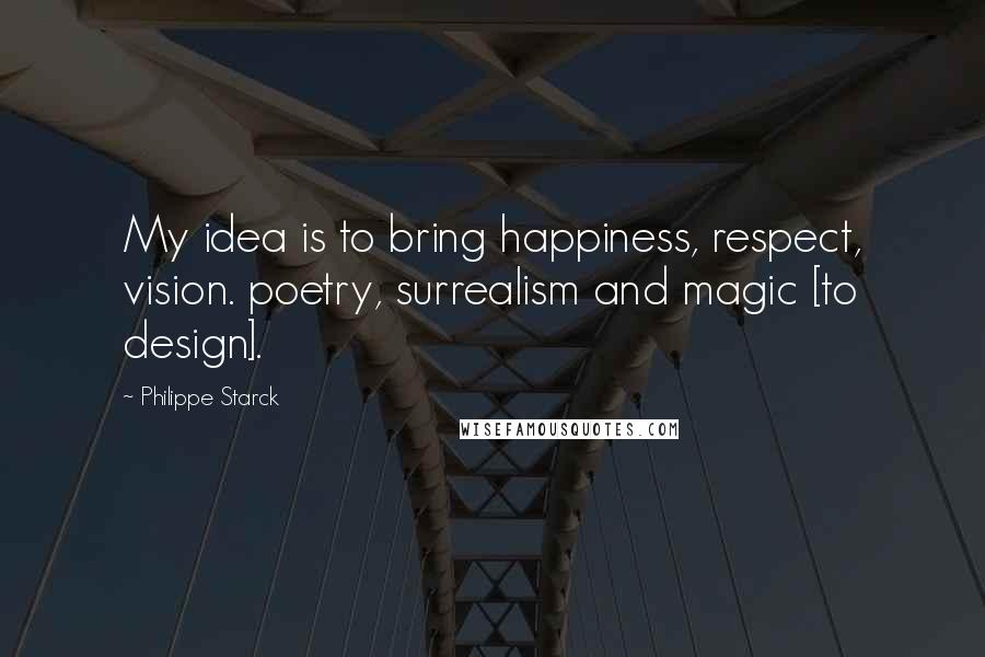 Philippe Starck Quotes: My idea is to bring happiness, respect, vision. poetry, surrealism and magic [to design].
