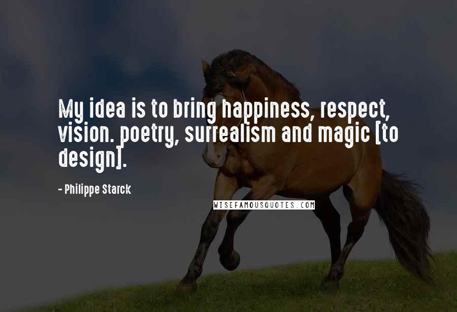 Philippe Starck Quotes: My idea is to bring happiness, respect, vision. poetry, surrealism and magic [to design].