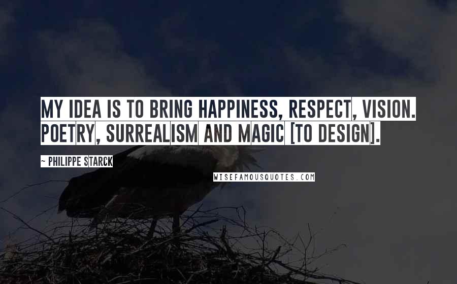 Philippe Starck Quotes: My idea is to bring happiness, respect, vision. poetry, surrealism and magic [to design].
