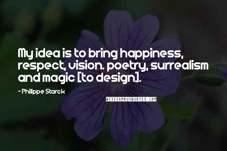 Philippe Starck Quotes: My idea is to bring happiness, respect, vision. poetry, surrealism and magic [to design].