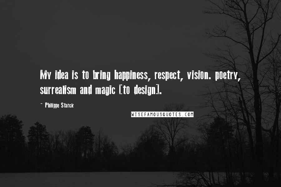 Philippe Starck Quotes: My idea is to bring happiness, respect, vision. poetry, surrealism and magic [to design].