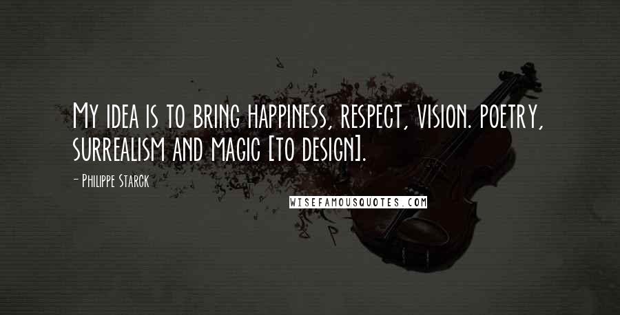 Philippe Starck Quotes: My idea is to bring happiness, respect, vision. poetry, surrealism and magic [to design].