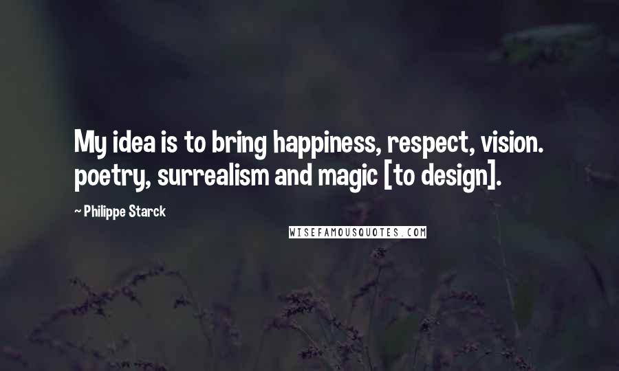 Philippe Starck Quotes: My idea is to bring happiness, respect, vision. poetry, surrealism and magic [to design].