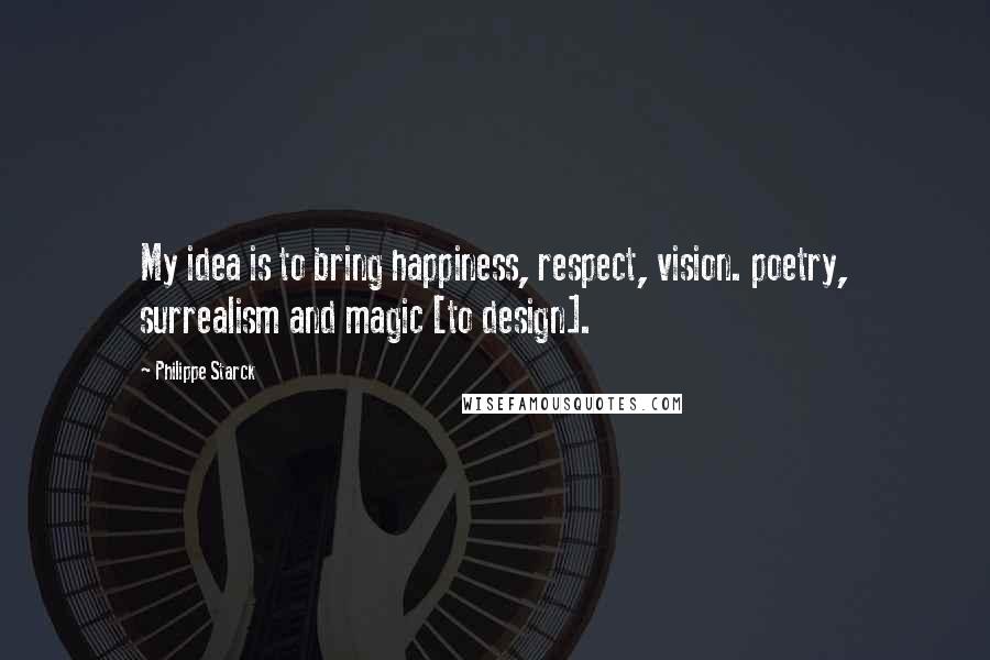 Philippe Starck Quotes: My idea is to bring happiness, respect, vision. poetry, surrealism and magic [to design].