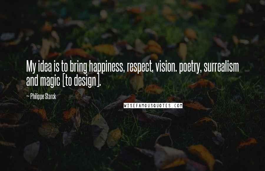 Philippe Starck Quotes: My idea is to bring happiness, respect, vision. poetry, surrealism and magic [to design].