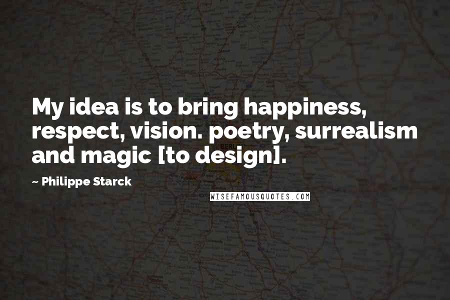 Philippe Starck Quotes: My idea is to bring happiness, respect, vision. poetry, surrealism and magic [to design].