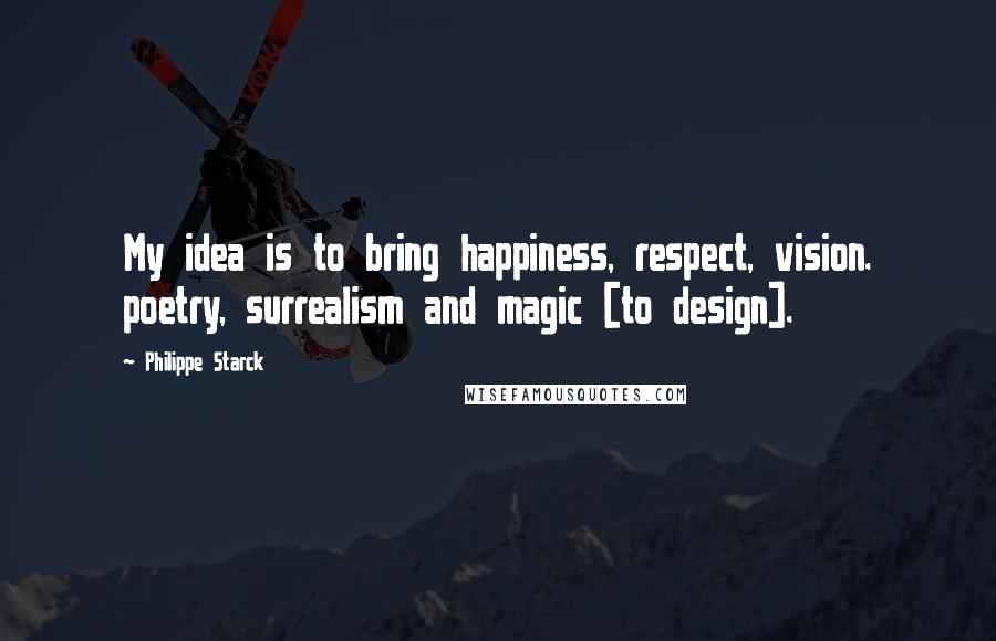 Philippe Starck Quotes: My idea is to bring happiness, respect, vision. poetry, surrealism and magic [to design].