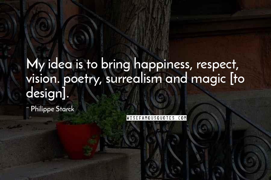 Philippe Starck Quotes: My idea is to bring happiness, respect, vision. poetry, surrealism and magic [to design].