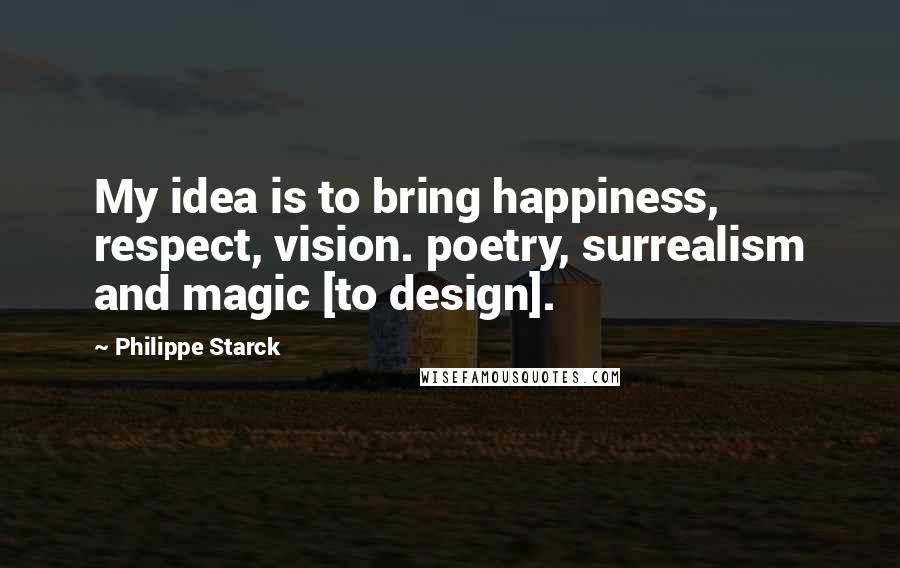 Philippe Starck Quotes: My idea is to bring happiness, respect, vision. poetry, surrealism and magic [to design].