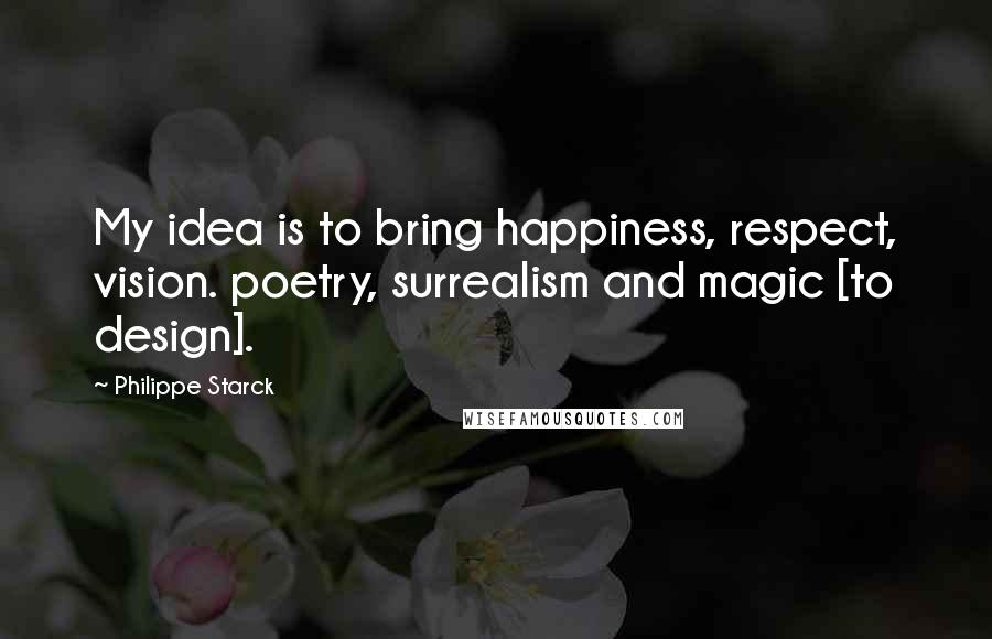 Philippe Starck Quotes: My idea is to bring happiness, respect, vision. poetry, surrealism and magic [to design].