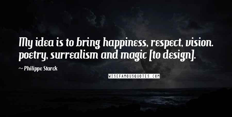 Philippe Starck Quotes: My idea is to bring happiness, respect, vision. poetry, surrealism and magic [to design].