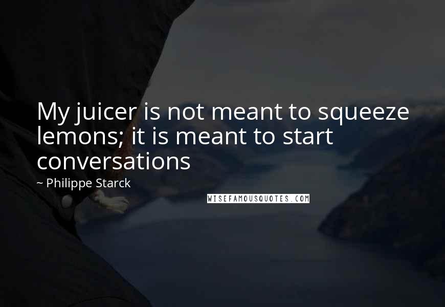 Philippe Starck Quotes: My juicer is not meant to squeeze lemons; it is meant to start conversations