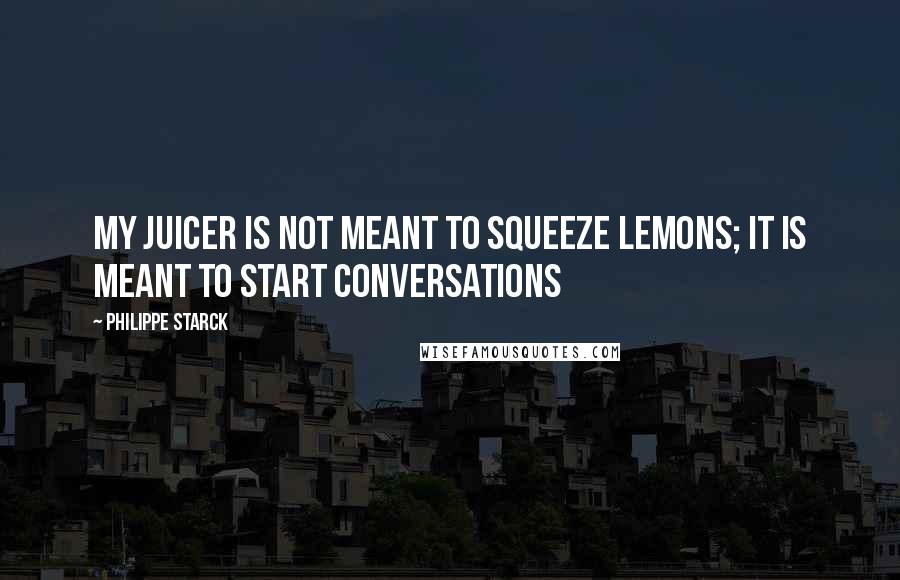 Philippe Starck Quotes: My juicer is not meant to squeeze lemons; it is meant to start conversations