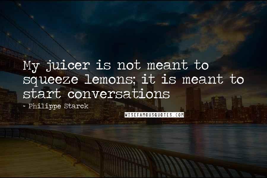 Philippe Starck Quotes: My juicer is not meant to squeeze lemons; it is meant to start conversations