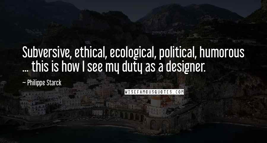 Philippe Starck Quotes: Subversive, ethical, ecological, political, humorous ... this is how I see my duty as a designer.