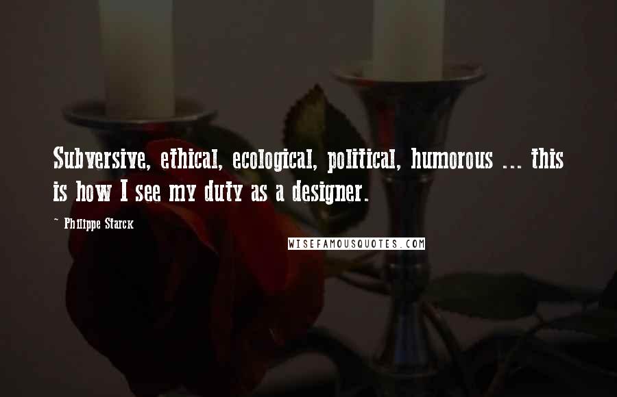 Philippe Starck Quotes: Subversive, ethical, ecological, political, humorous ... this is how I see my duty as a designer.