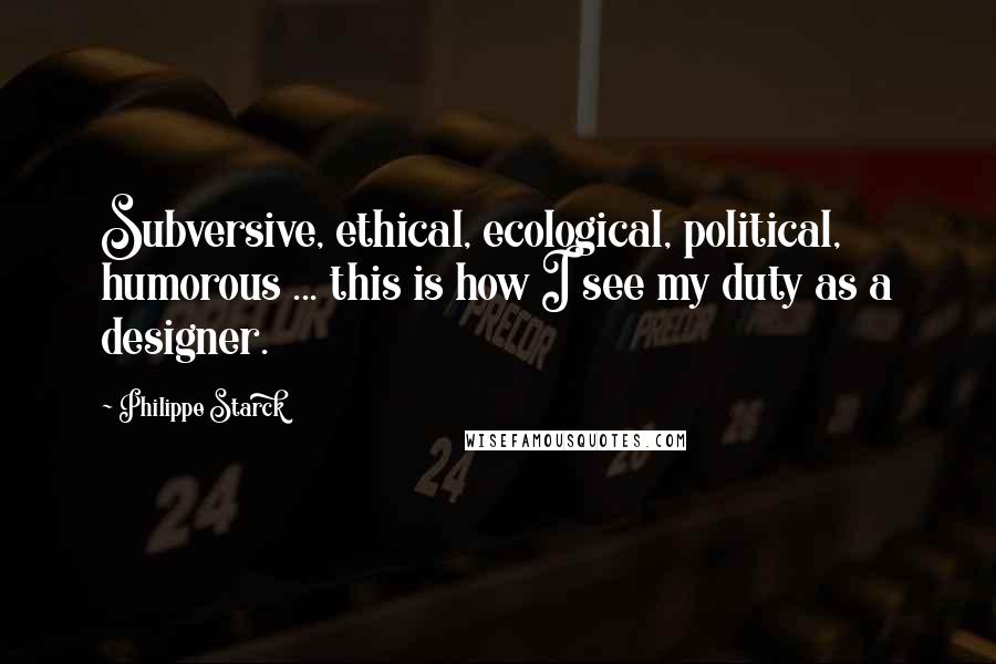 Philippe Starck Quotes: Subversive, ethical, ecological, political, humorous ... this is how I see my duty as a designer.