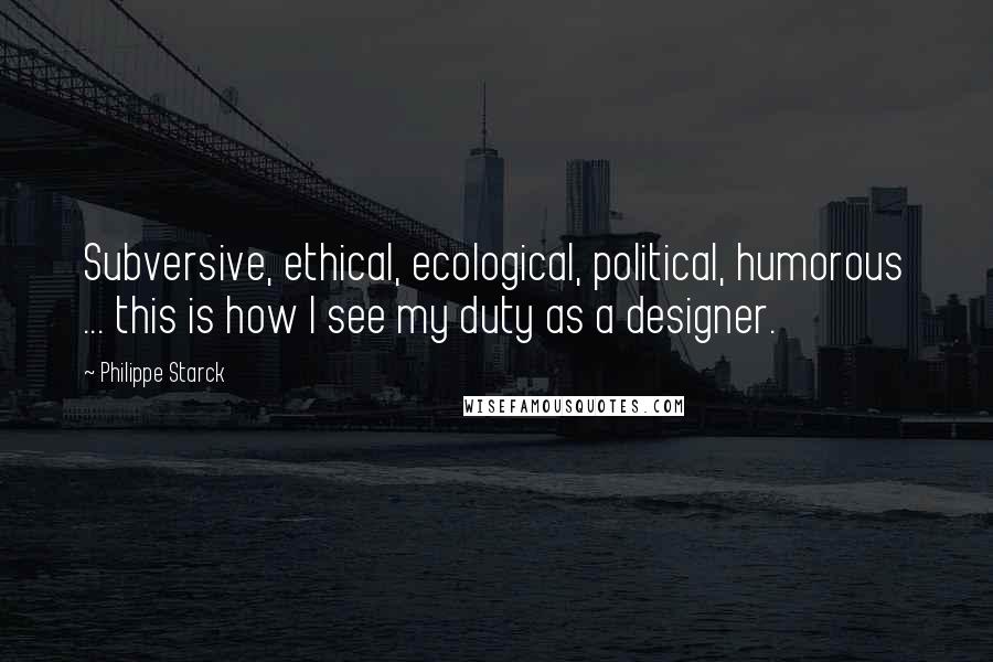 Philippe Starck Quotes: Subversive, ethical, ecological, political, humorous ... this is how I see my duty as a designer.