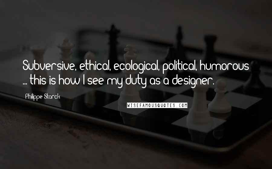 Philippe Starck Quotes: Subversive, ethical, ecological, political, humorous ... this is how I see my duty as a designer.