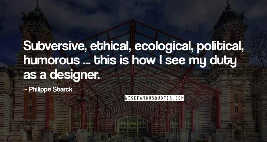 Philippe Starck Quotes: Subversive, ethical, ecological, political, humorous ... this is how I see my duty as a designer.