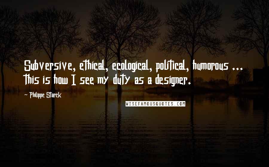 Philippe Starck Quotes: Subversive, ethical, ecological, political, humorous ... this is how I see my duty as a designer.