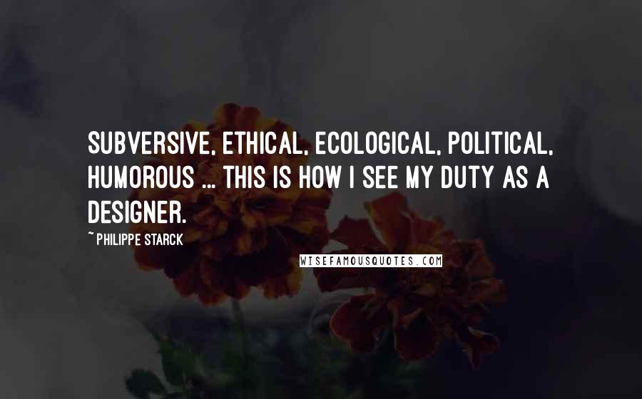 Philippe Starck Quotes: Subversive, ethical, ecological, political, humorous ... this is how I see my duty as a designer.