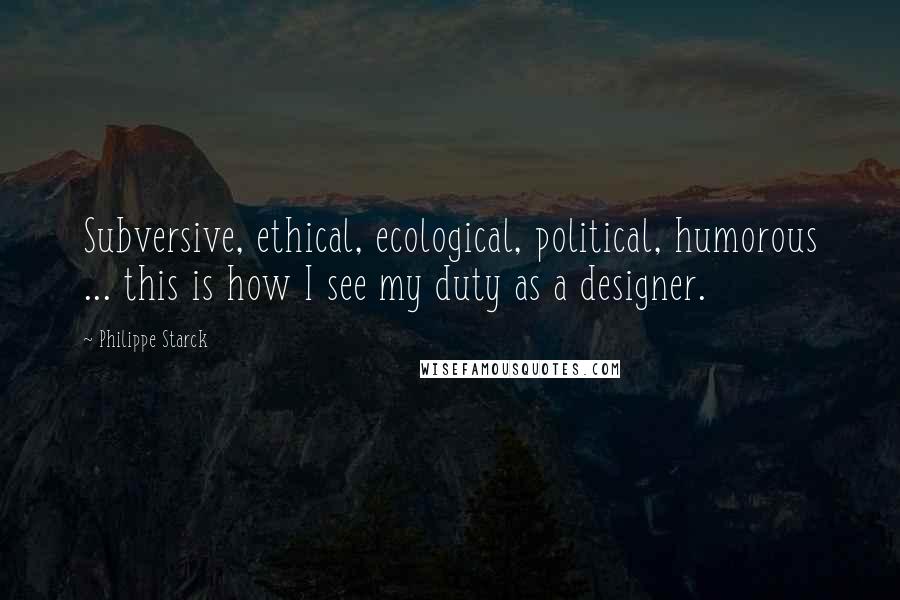 Philippe Starck Quotes: Subversive, ethical, ecological, political, humorous ... this is how I see my duty as a designer.